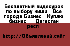 Бесплатный видеоурок по выбору ниши - Все города Бизнес » Куплю бизнес   . Дагестан респ.